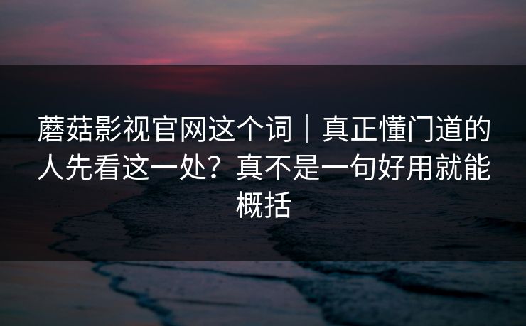 蘑菇影视官网这个词｜真正懂门道的人先看这一处？真不是一句好用就能概括