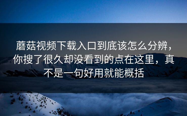 蘑菇视频下载入口到底该怎么分辨，你搜了很久却没看到的点在这里，真不是一句好用就能概括
