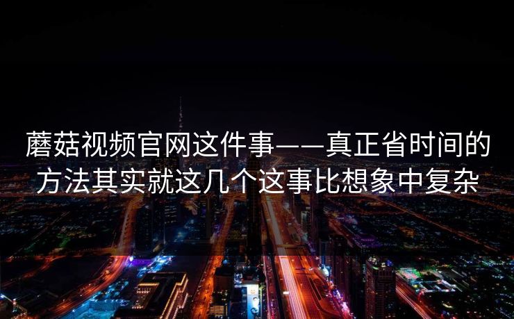 蘑菇视频官网这件事——真正省时间的方法其实就这几个这事比想象中复杂