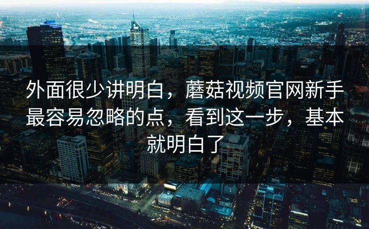 外面很少讲明白，蘑菇视频官网新手最容易忽略的点，看到这一步，基本就明白了