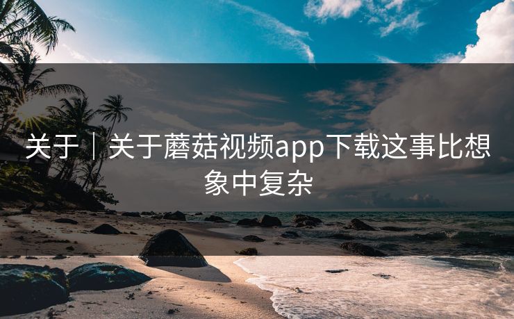 关于｜关于蘑菇视频app下载这事比想象中复杂