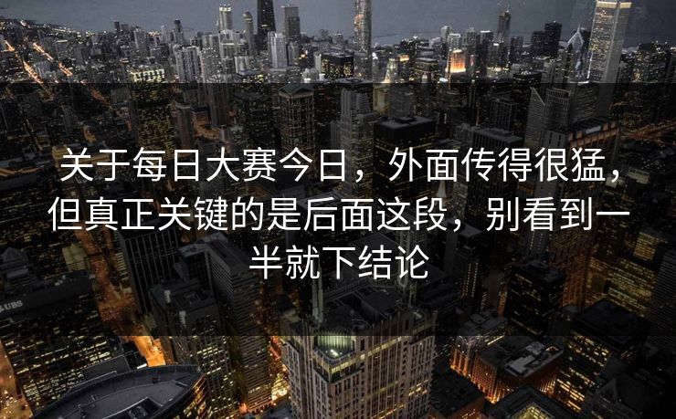 关于每日大赛今日，外面传得很猛，但真正关键的是后面这段，别看到一半就下结论
