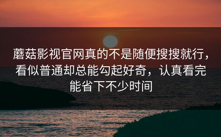 蘑菇影视官网真的不是随便搜搜就行，看似普通却总能勾起好奇，认真看完能省下不少时间