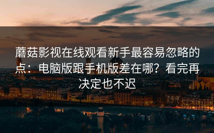 蘑菇影视在线观看新手最容易忽略的点：电脑版跟手机版差在哪？看完再决定也不迟
