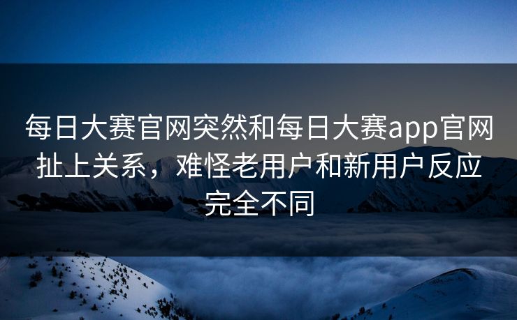 每日大赛官网突然和每日大赛app官网扯上关系，难怪老用户和新用户反应完全不同