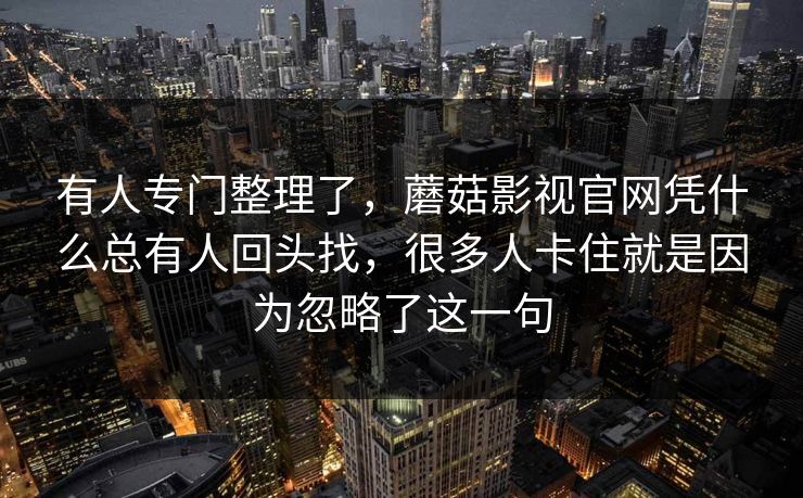 有人专门整理了，蘑菇影视官网凭什么总有人回头找，很多人卡住就是因为忽略了这一句