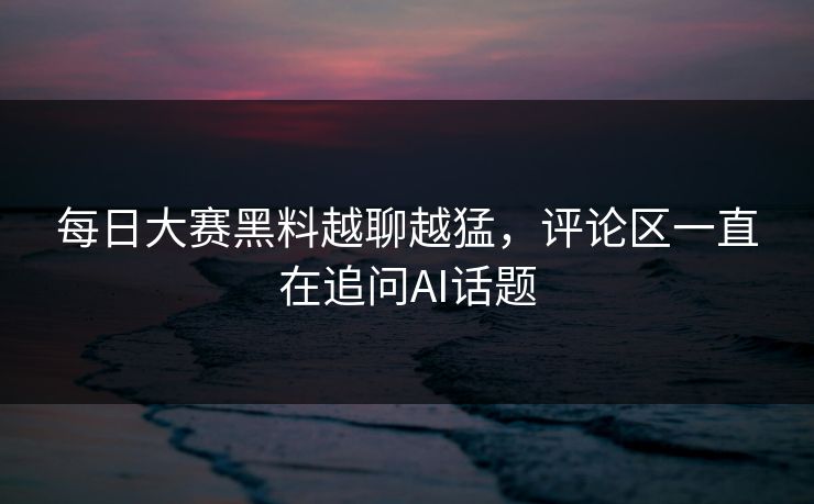 每日大赛黑料越聊越猛，评论区一直在追问AI话题