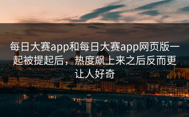 每日大赛app和每日大赛app网页版一起被提起后，热度飙上来之后反而更让人好奇