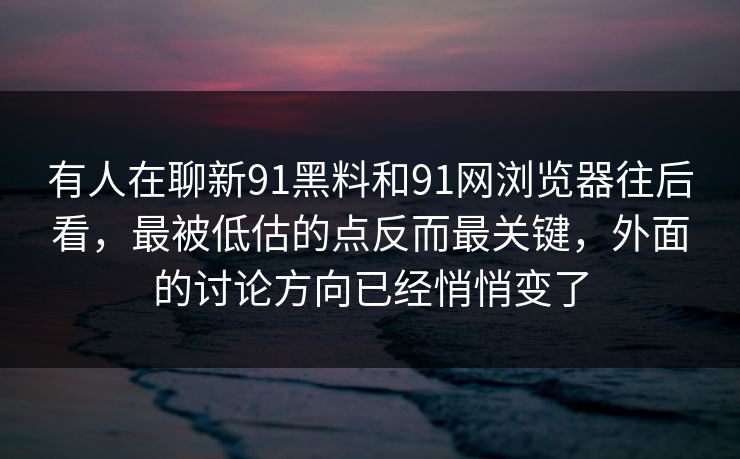 有人在聊新91黑料和91网浏览器往后看，最被低估的点反而最关键，外面的讨论方向已经悄悄变了