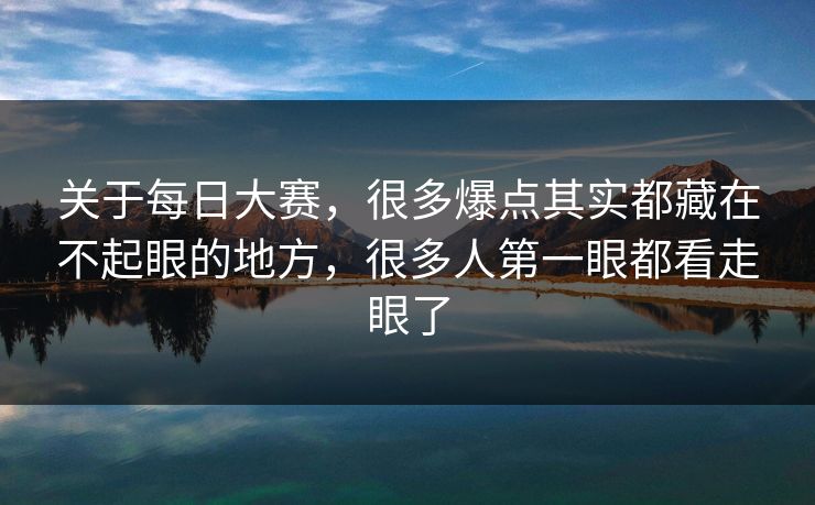 关于每日大赛，很多爆点其实都藏在不起眼的地方，很多人第一眼都看走眼了