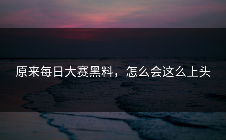 原来每日大赛黑料，怎么会这么上头