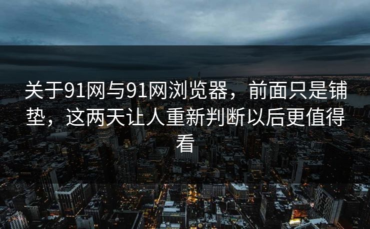 关于91网与91网浏览器，前面只是铺垫，这两天让人重新判断以后更值得看
