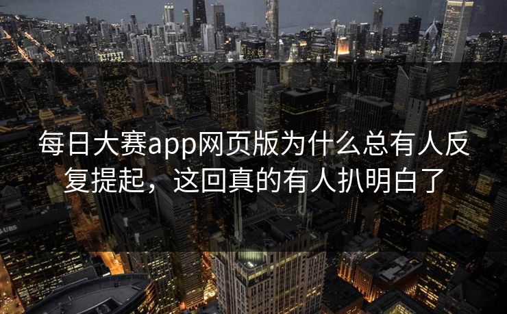 每日大赛app网页版为什么总有人反复提起，这回真的有人扒明白了