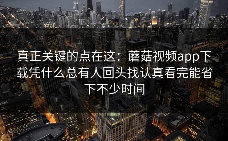 真正关键的点在这：蘑菇视频app下载凭什么总有人回头找认真看完能省下不少时间
