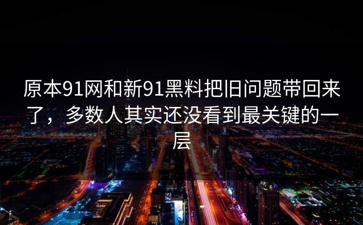 原本91网和新91黑料把旧问题带回来了，多数人其实还没看到最关键的一层