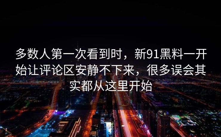 多数人第一次看到时，新91黑料一开始让评论区安静不下来，很多误会其实都从这里开始