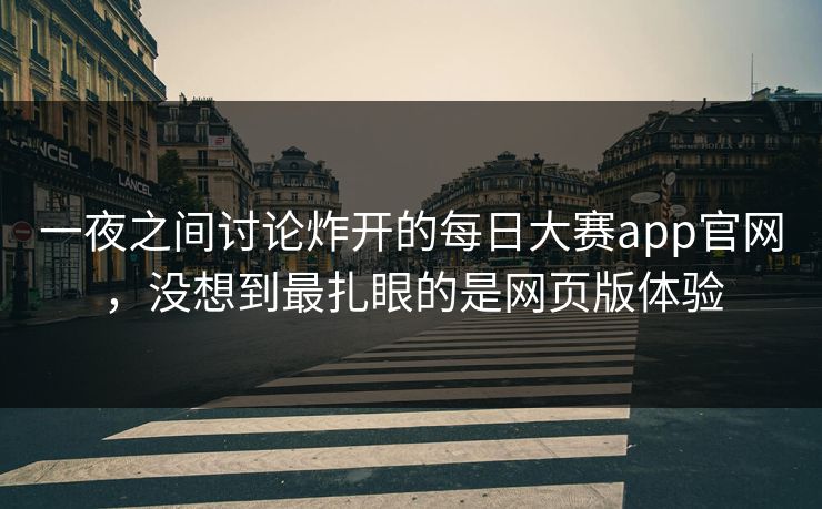 一夜之间讨论炸开的每日大赛app官网，没想到最扎眼的是网页版体验