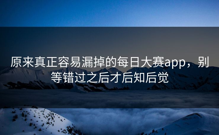 原来真正容易漏掉的每日大赛app，别等错过之后才后知后觉