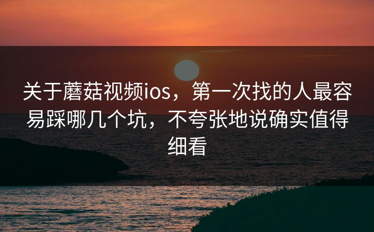 关于蘑菇视频ios，第一次找的人最容易踩哪几个坑，不夸张地说确实值得细看