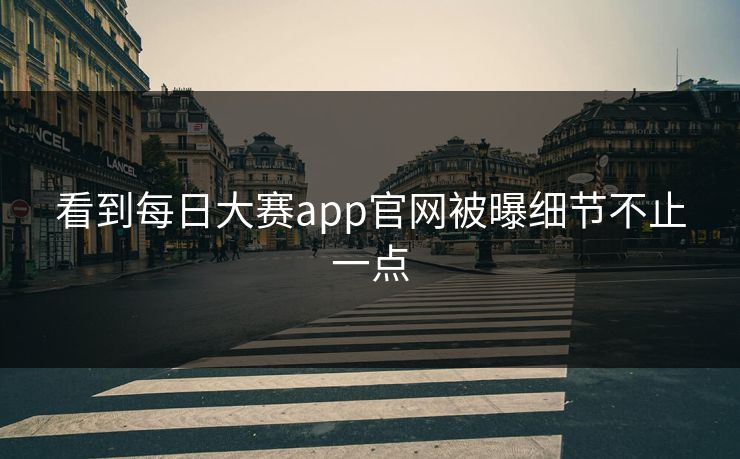 看到每日大赛app官网被曝细节不止一点