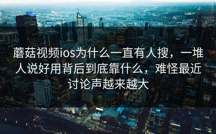 蘑菇视频ios为什么一直有人搜，一堆人说好用背后到底靠什么，难怪最近讨论声越来越大