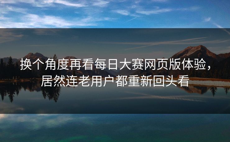 换个角度再看每日大赛网页版体验，居然连老用户都重新回头看