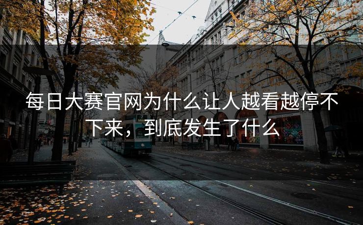 每日大赛官网为什么让人越看越停不下来，到底发生了什么