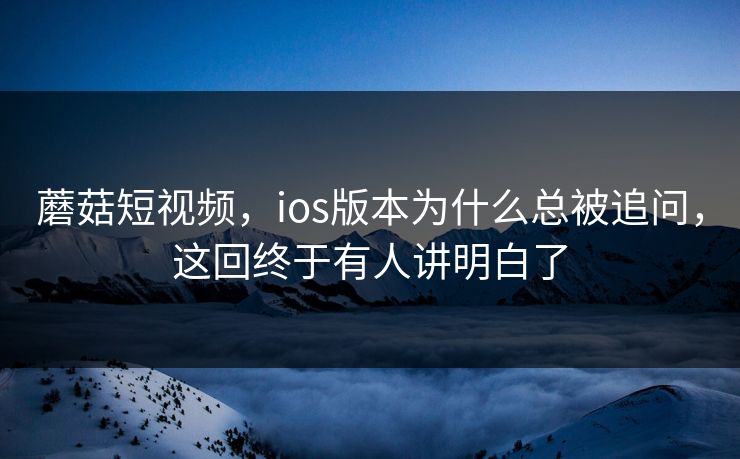 蘑菇短视频，ios版本为什么总被追问，这回终于有人讲明白了