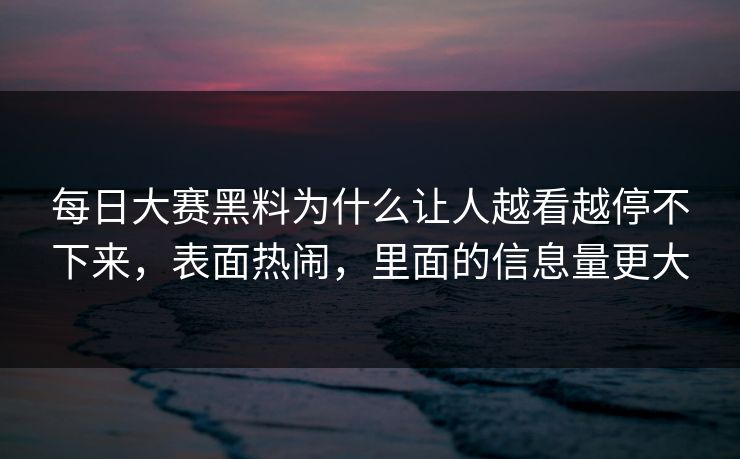 每日大赛黑料为什么让人越看越停不下来，表面热闹，里面的信息量更大