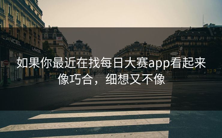 如果你最近在找每日大赛app看起来像巧合，细想又不像