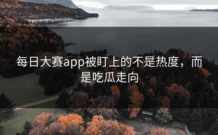 每日大赛app被盯上的不是热度，而是吃瓜走向