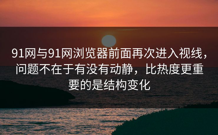 91网与91网浏览器前面再次进入视线，问题不在于有没有动静，比热度更重要的是结构变化