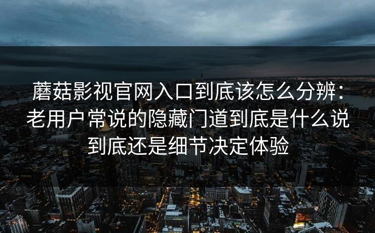 蘑菇影视官网入口到底该怎么分辨：老用户常说的隐藏门道到底是什么说到底还是细节决定体验