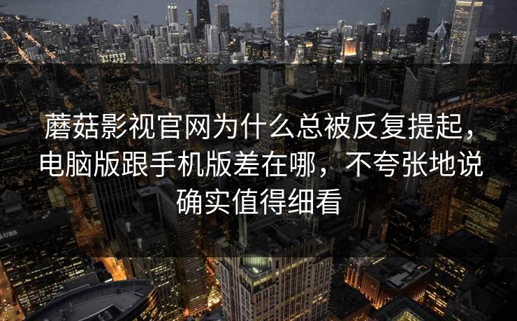 蘑菇影视官网为什么总被反复提起，电脑版跟手机版差在哪，不夸张地说确实值得细看