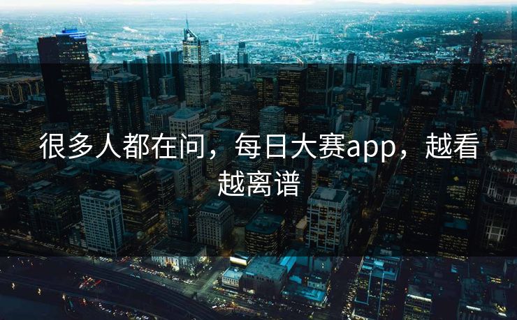 很多人都在问，每日大赛app，越看越离谱