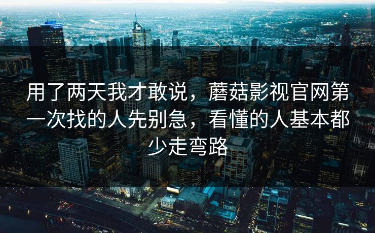 用了两天我才敢说，蘑菇影视官网第一次找的人先别急，看懂的人基本都少走弯路