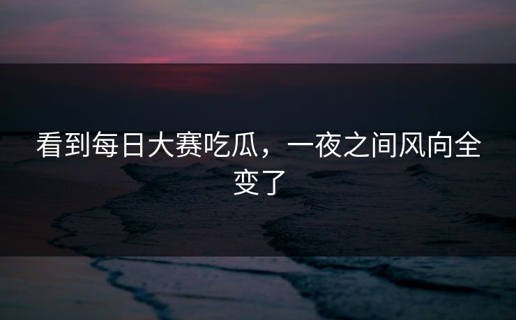 看到每日大赛吃瓜，一夜之间风向全变了