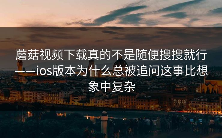 蘑菇视频下载真的不是随便搜搜就行——ios版本为什么总被追问这事比想象中复杂
