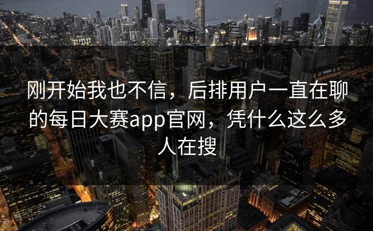 刚开始我也不信，后排用户一直在聊的每日大赛app官网，凭什么这么多人在搜