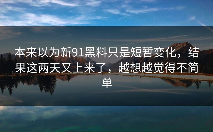 本来以为新91黑料只是短暂变化，结果这两天又上来了，越想越觉得不简单