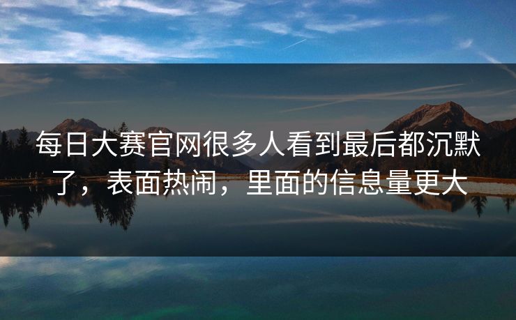 每日大赛官网很多人看到最后都沉默了，表面热闹，里面的信息量更大