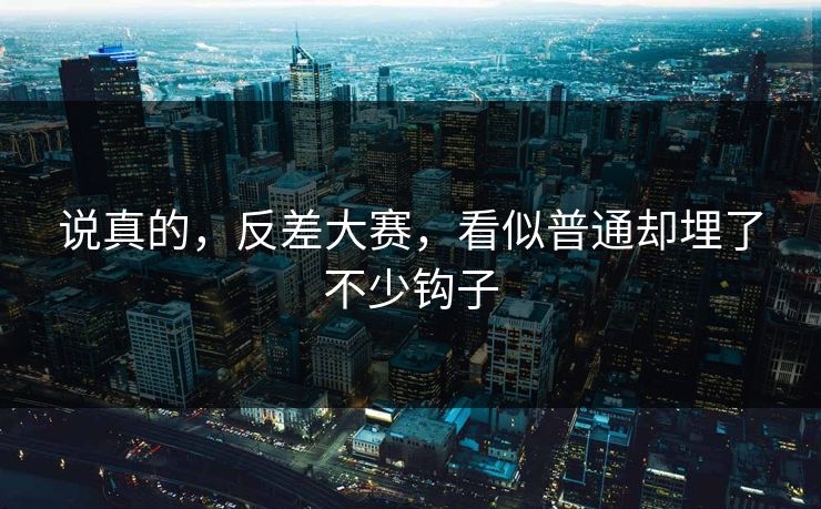 说真的，反差大赛，看似普通却埋了不少钩子