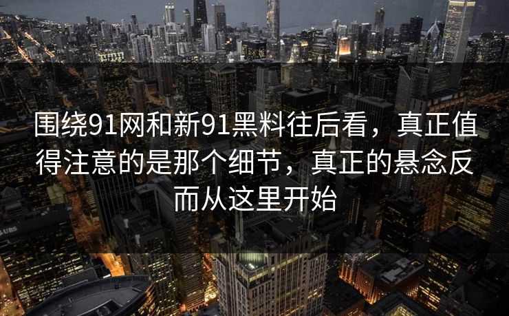 围绕91网和新91黑料往后看，真正值得注意的是那个细节，真正的悬念反而从这里开始