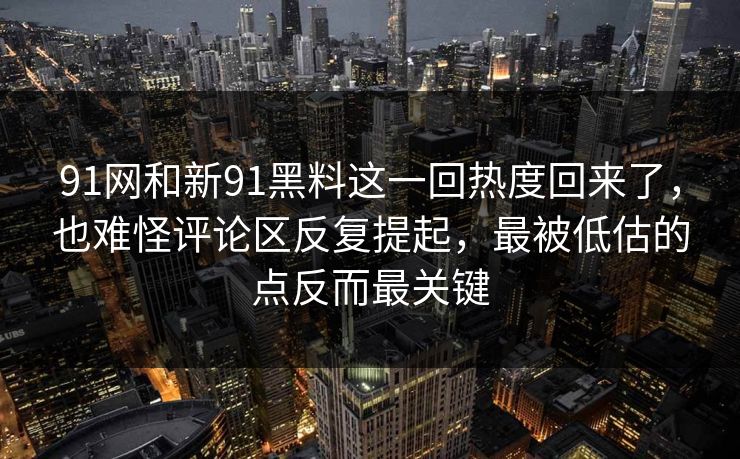 91网和新91黑料这一回热度回来了，也难怪评论区反复提起，最被低估的点反而最关键