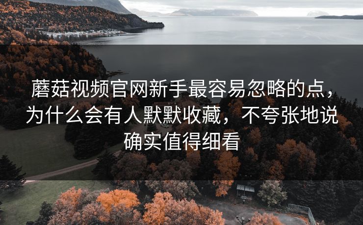 蘑菇视频官网新手最容易忽略的点，为什么会有人默默收藏，不夸张地说确实值得细看