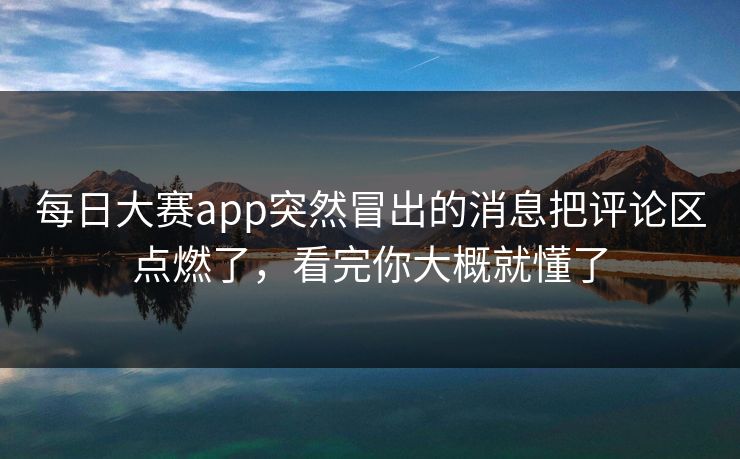 每日大赛app突然冒出的消息把评论区点燃了，看完你大概就懂了