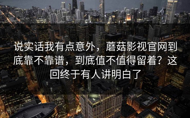 说实话我有点意外，蘑菇影视官网到底靠不靠谱，到底值不值得留着？这回终于有人讲明白了