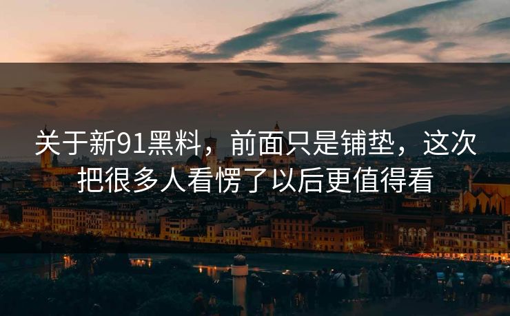 关于新91黑料，前面只是铺垫，这次把很多人看愣了以后更值得看