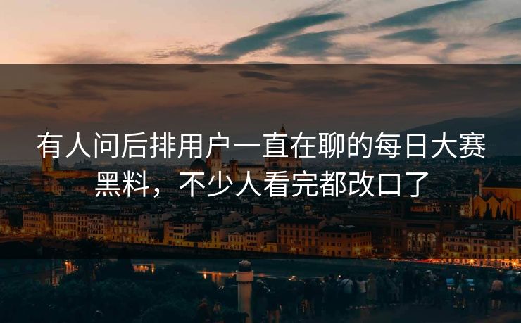有人问后排用户一直在聊的每日大赛黑料，不少人看完都改口了