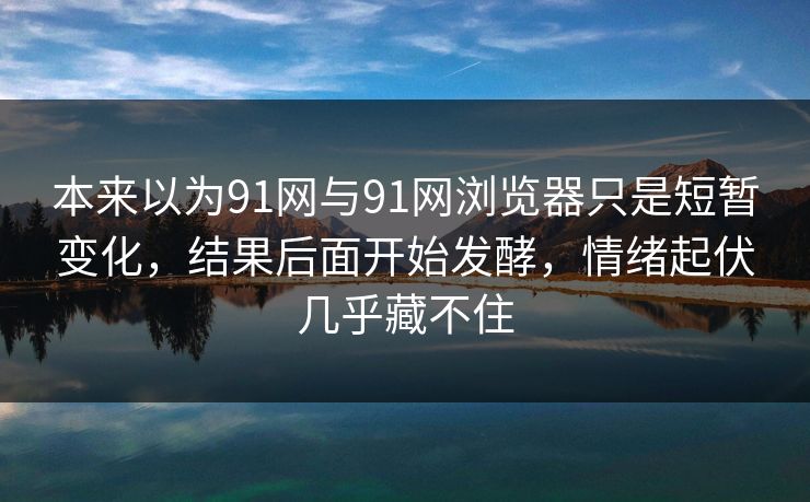 本来以为91网与91网浏览器只是短暂变化，结果后面开始发酵，情绪起伏几乎藏不住